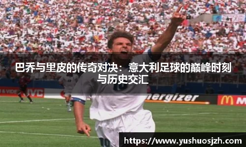 巴乔与里皮的传奇对决：意大利足球的巅峰时刻与历史交汇