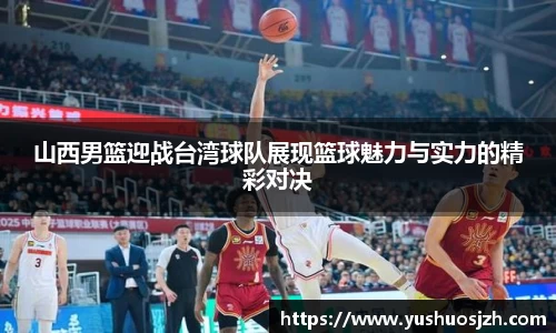 山西男篮迎战台湾球队展现篮球魅力与实力的精彩对决